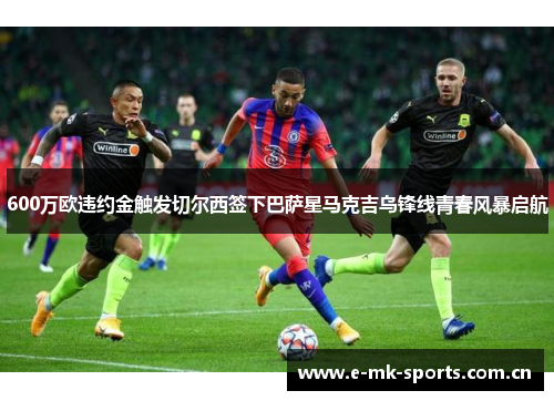 600万欧违约金触发切尔西签下巴萨星马克吉乌锋线青春风暴启航 600万欧违约金触发切尔西签下巴萨星马克吉乌锋线青春风暴启航
