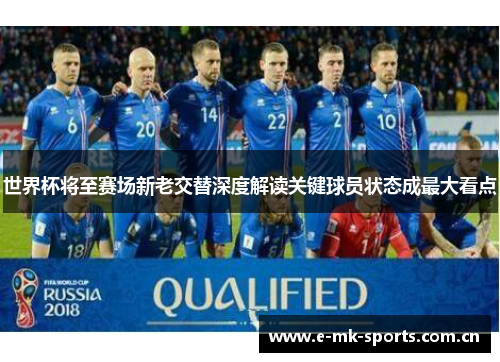 世界杯将至赛场新老交替深度解读关键球员状态成最大看点 世界杯将至赛场新老交替深度解读关键球员状态成最大看点