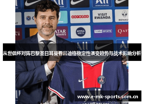 从世俱杯对阵巴黎圣日耳曼看吕迪格稳定性演变趋势与战术影响分析 从世俱杯对阵巴黎圣日耳曼看吕迪格稳定性演变趋势与战术影响分析