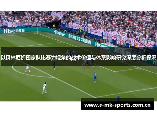 以贝林厄姆国家队比赛为视角的战术价值与体系影响研究深度分析探索 以贝林厄姆国家队比赛为视角的战术价值与体系影响研究深度分析探索